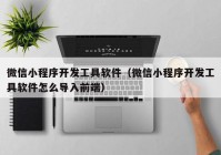 微信小程序開發(fā)工具軟件（微信小程序開發(fā)工具軟件怎么導入前端）