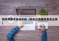 軟件開發(fā)外包好不好（外包公司做開發(fā)怎么樣）