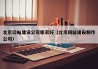 北京網(wǎng)站建設公司哪家好（北京網(wǎng)站建設制作公司）