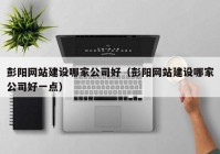 彭陽網(wǎng)站建設(shè)哪家公司好（彭陽網(wǎng)站建設(shè)哪家公司好一點）