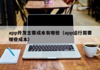 app開發(fā)主要成本有哪些（app運行需要哪些成本）