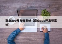 商業(yè)app開(kāi)發(fā)哪家好（商業(yè)app開(kāi)發(fā)哪家好）