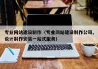 專業(yè)網(wǎng)站建設(shè)制作（專業(yè)網(wǎng)站建設(shè)制作公司,設(shè)計制作安裝一站式服務(wù)）