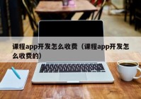 課程app開發(fā)怎么收費(fèi)（課程app開發(fā)怎么收費(fèi)的）