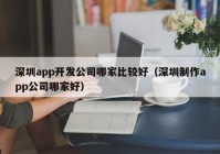 深圳app開發(fā)公司哪家比較好（深圳制作app公司哪家好）