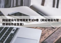 網(wǎng)站建設(shè)與管理期末考試B卷（網(wǎng)站建設(shè)與管理課后作業(yè)答案）