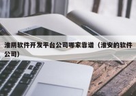 淮陰軟件開發(fā)平臺公司哪家靠譜（淮安的軟件公司）