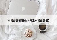 小程序開發(fā)要求（開發(fā)小程序需要）