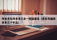 淘寶京東拼多多三合一網(wǎng)站建設(shè)（京東天貓拼多多三個平臺）