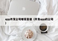 app開(kāi)發(fā)公司哪家靠譜（開(kāi)發(fā)app的公司）