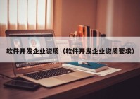 軟件開發(fā)企業(yè)資質(zhì)（軟件開發(fā)企業(yè)資質(zhì)要求）