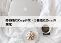 出名的武漢app開發(fā)（出名的武漢app開發(fā)商）