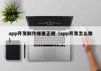 app開發(fā)制作哪里正規(guī)（app開發(fā)怎么做）