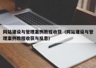 網(wǎng)站建設與管理案例教程收獲（網(wǎng)站建設與管理案例教程收獲與反思）