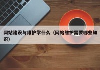 網(wǎng)站建設(shè)與維護(hù)學(xué)什么（網(wǎng)站維護(hù)需要哪些知識）