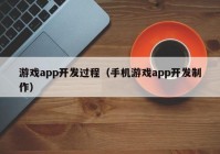 游戲app開發(fā)過程（手機游戲app開發(fā)制作）