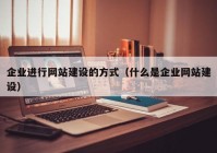 企業(yè)進(jìn)行網(wǎng)站建設(shè)的方式（什么是企業(yè)網(wǎng)站建設(shè)）