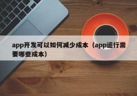 app開發(fā)可以如何減少成本（app運(yùn)行需要哪些成本）