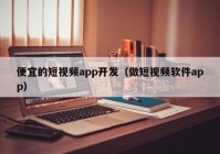 便宜的短視頻app開發(fā)（做短視頻軟件app）