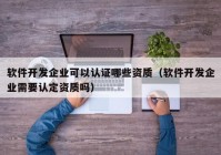 軟件開發(fā)企業(yè)可以認(rèn)證哪些資質(zhì)（軟件開發(fā)企業(yè)需要認(rèn)定資質(zhì)嗎）