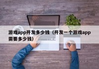 游戲app開發(fā)多少錢（開發(fā)一個游戲app需要多少錢）