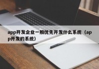 app開發(fā)企業(yè)一般優(yōu)先開發(fā)什么系統(tǒng)（app開發(fā)的系統(tǒng)）