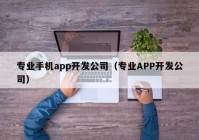 專業(yè)手機(jī)app開發(fā)公司（專業(yè)APP開發(fā)公司）