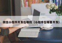 微信小程序開發(fā)在哪找（小程序在哪里開發(fā)）