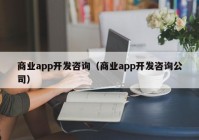 商業(yè)app開發(fā)咨詢（商業(yè)app開發(fā)咨詢公司）