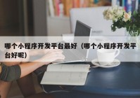 哪個小程序開發(fā)平臺最好（哪個小程序開發(fā)平臺好呢）