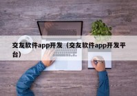 交友軟件app開(kāi)發(fā)（交友軟件app開(kāi)發(fā)平臺(tái)）