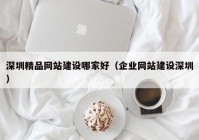 深圳精品網(wǎng)站建設(shè)哪家好（企業(yè)網(wǎng)站建設(shè)深圳）