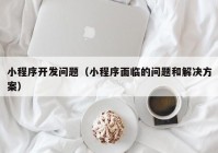 小程序開發(fā)問題（小程序面臨的問題和解決方案）