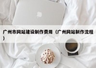 廣州市網(wǎng)站建設制作費用（廣州網(wǎng)站制作流程）