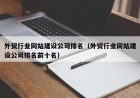 外貿(mào)行業(yè)網(wǎng)站建設(shè)公司排名（外貿(mào)行業(yè)網(wǎng)站建設(shè)公司排名前十名）