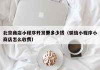 北京商店小程序開發(fā)要多少錢（微信小程序小商店怎么收費）