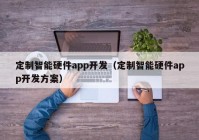 定制智能硬件app開發(fā)（定制智能硬件app開發(fā)方案）