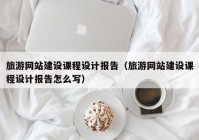 旅游網(wǎng)站建設(shè)課程設(shè)計報告（旅游網(wǎng)站建設(shè)課程設(shè)計報告怎么寫）