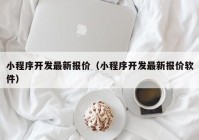 小程序開發(fā)最新報價（小程序開發(fā)最新報價軟件）