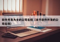 軟件開發(fā)為主的公司名稱（關(guān)于軟件開發(fā)的公司名稱）