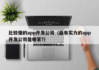 比較強的app開發(fā)公司（最有實力的app開發(fā)公司是哪家?）