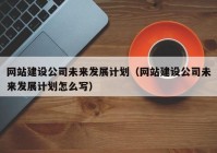 網(wǎng)站建設(shè)公司未來發(fā)展計劃（網(wǎng)站建設(shè)公司未來發(fā)展計劃怎么寫）