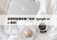 谷歌網(wǎng)站建設(shè)推廣培訓(xùn)（google seo 培訓(xùn)）