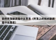 軟件開發(fā)聯(lián)調(diào)是什么意思（開發(fā)上的技術(shù)聯(lián)調(diào)是什么意思）