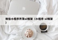 微信小程序開發(fā)ui框架（小程序 ui框架）