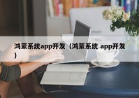 鴻蒙系統(tǒng)app開發(fā)（鴻蒙系統(tǒng) app開發(fā)）