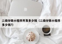 二級分銷小程序開發(fā)多少錢（二級分銷小程序多少錢?）