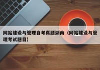 網(wǎng)站建設(shè)與管理自考真題湖南（網(wǎng)站建設(shè)與管理考試題目）