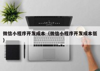 微信小程序開發(fā)成本（微信小程序開發(fā)成本低）