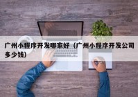 廣州小程序開發(fā)哪家好（廣州小程序開發(fā)公司多少錢）